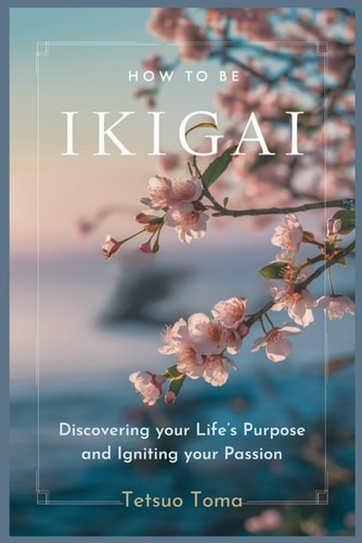 How to Be Ikigai Discovering Your Life's Purpose and Igniting Your Passion
