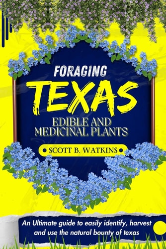 Foraging Texas Edible and Medicinal Plants An Ultimate Guide to Easily Identify, Harvest and Use the Natural Bounty of The Lone Star State
