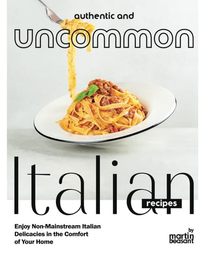 Authentic and Uncommon Italian Recipes Enjoy Non-Mainstream Italian Delicacies in the Comfort of Your Home