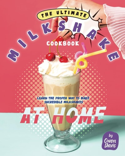 The Ultimate Milkshake Cookbook Learn the Proper Way to Make Incredible Milkshakes at Home