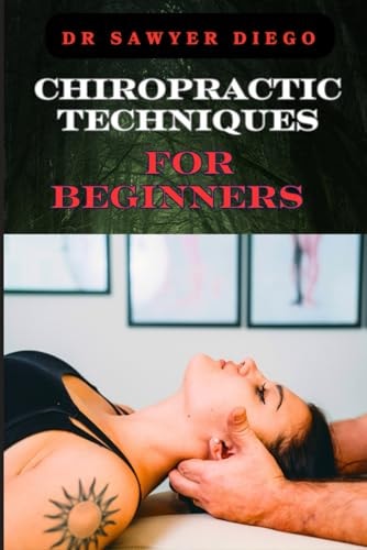 Chiropractic Techniques for Beginners Step-By-Step Instructions And Essential Tips To Improve Spinal Health, Relieve Pain, And Enhance Well-Being