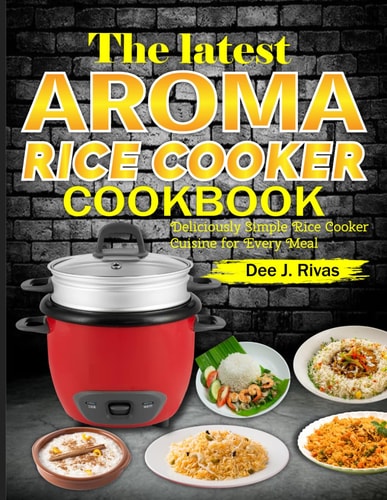 The Latest Aroma Rice Cooker Cookbook Deliciously Simple Rice Cooker Cuisine for Every Meal