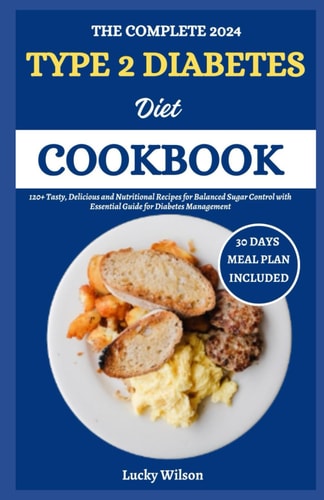 The Complete 2024 Type 2 Diabetes Diet Cookbook 120+ Tasty, Delicious and Nutritional Recipes for Balanced Sugar Control with Essential Guide for Diabetes Management