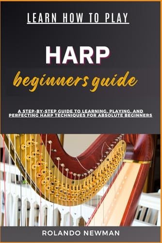 Learn How to Play Harp Beginners Guide A Step-By-Step Guide To Learning, Playing, And Perfecting Harp Techniques For Absolute Beginners