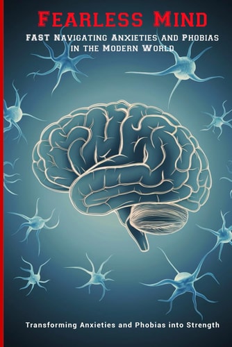 Fearless Mind Fast Navigating Anxieties and Phobias in the Modern World: Transforming Anxieties and Phobias Into Strength