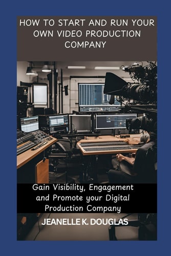 How to Start and Run Your Own Video Production Company Gain Visibility, Engagement and Promote Your Digital Production Company