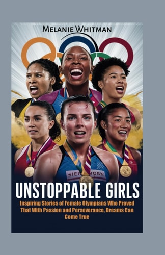 Unstoppable Girls Inspiring Stories of Female Olympians Who Proved That With Passion and Perseverance, Dreams Can Come True