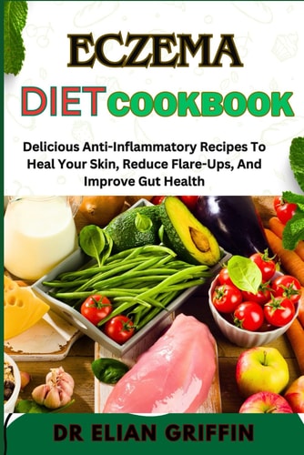Eczema Diet Cookbook Delicious Anti-Inflammatory Recipes To Heal Your Skin, Reduce Flare-Ups, And Improve Gut Health
