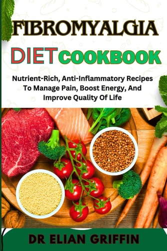 Fibromyalgia Diet Cookbook Nutrient-Rich, Anti-Inflammatory Recipes To Manage Pain, Boost Energy, And Improve Quality Of Life