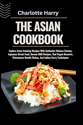 The Asian Cookbook Explore Asian Cooking Recipes With Authentic Chinese Cuisine, Japanese Street Food, Korean BBQ Recipes, Thai Vegan Desserts, Vietnamese Noodle Dishes, And Indian Curry Techniques
