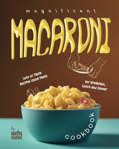 Magnificent Macaroni Cookbook Lots of Tasty Recipes Using Pasta for Breakfast, Lunch and Dinner