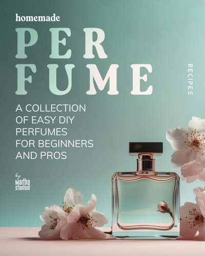 Homemade Perfume Recipes A Collection of Easy DIY Perfumes for Beginners and Pros