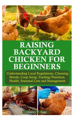 Raising Backyard Chicken for Beginners Understanding Local Regulations, Choosing Breeds, Coop Setup, Feeding/Nutrition, Health, Seasonal Care and Management