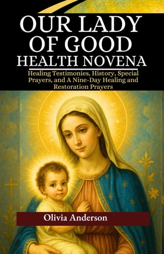 Our Lady of Good Health Novena Healing Testimonies, History, Special Prayers, and A Nine-Day Healing and Restoration Prayers