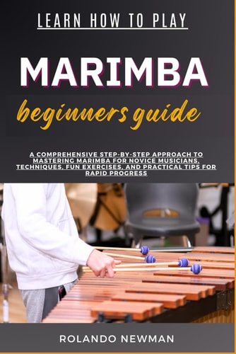 Learn How to Play Marimba Beginners Guide A Comprehensive Step-By-Step Approach To Mastering Marimba For Novice Musicians, Techniques, Fun Exercises, And Practical Tips For Rapid Progress