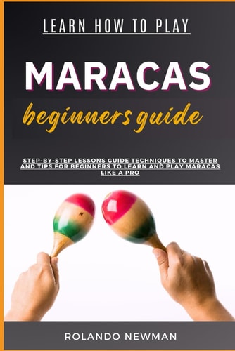 Learn How to Play Maracas Beginners Guide Step-By-Step Lessons Guide Techniques To Master And Tips For Beginners To Learn And Play Maracas Like A Pro