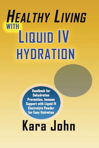 Healthy Living with Liquid IV Hydration Handbook for Dehydration Prevention, Immune Support with Liquid IV Electrolyte Powder for Easy Hydration