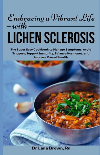 Embracing a Vibrant Life with Lichen Sclerosis The Super Easy Cookbook to Manage Symptoms, Avoid Triggers, Support Immunity, Balance Hormones, and Improve Overall Health