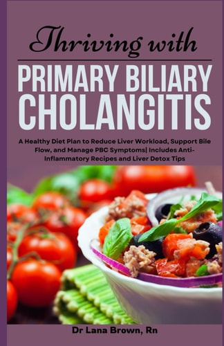 Thriving with Primary Biliary Cholangitis A Healthy Diet Plan to Reduce Liver Workload, Support Bile Flow, and Manage PBC Symptoms Includes Anti-Inflammatory Recipes and Liver Detox Tips