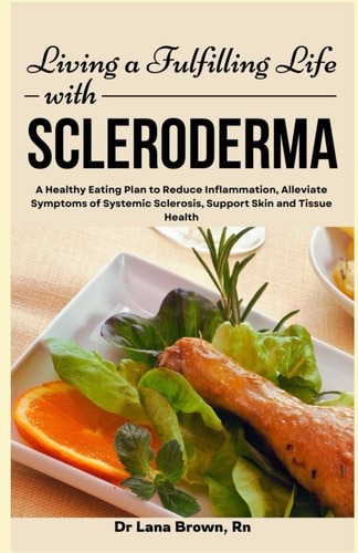 Living a Fulfilling Life with Scleroderma A Healthy Eating Plan to Reduce Inflammation, Alleviate Symptoms of Systemic Sclerosis, Support Skin and Tissue Health