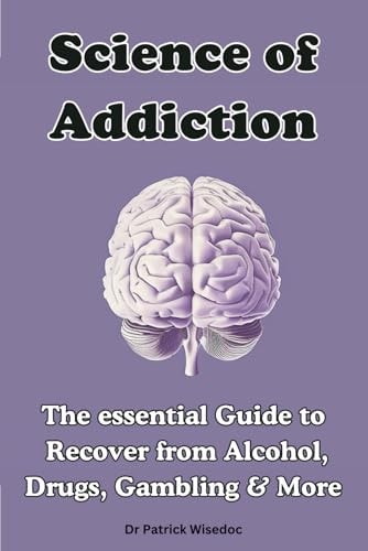 Science of Addiction The Essential Guide to Recover from Alcohol, Drugs, Gambling & More