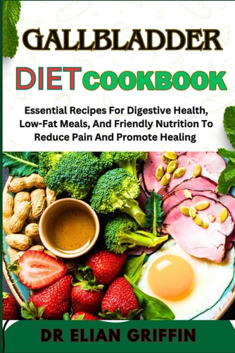 Gallbladder Diet Cookbook Essential Recipes For Digestive Health, Low-Fat Meals, And Friendly Nutrition To Reduce Pain And Promote Healing