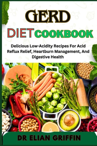 Gerd Diet Cookbook Delicious Low-Acidity Recipes For Acid Reflux Relief, Heartburn Management, And Digestive Health