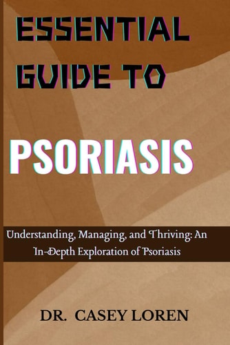 Essential Guide to Psoriasis Understanding, Managing, and Thriving: An In-Depth Exploration of Psoriasis