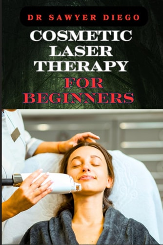Cosmetic Laser Therapy for Beginners Comprehensive Guide To Safe And Effective Treatments For Skin Rejuvenation, Wrinkle Reduction, Hair Removal, And Acne Scarring