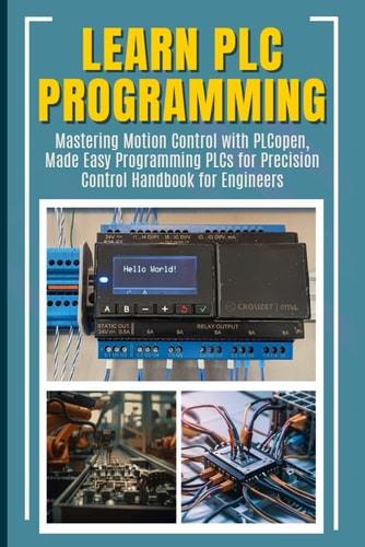 Learn PLC Programming Mastering Motion Control with PLCopen, Made Easy Programming PLCs for Precision Control Handbook for Engineers