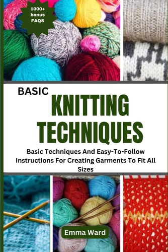 Basic Knitting Techniques Basic Techniques And Easy-To-Follow Instructions For Creating Garments To Fit All Sizes