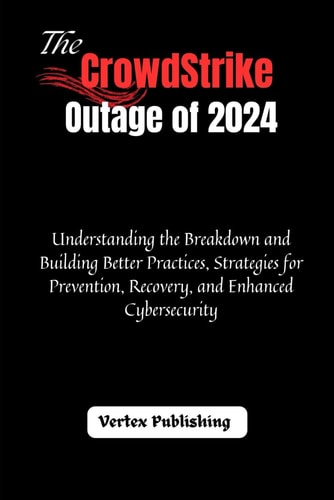 The CrowdStrike Outage of 2024 Understanding the Breakdown and Building Better Practices, Strategies for Prevention, Recovery, and Enhanced Cybersecurity