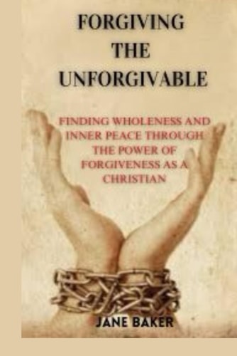 Forgiving the Unforgivable Finding Wholeness and Inner Peace Through the Power of Forgiveness as a Christian.