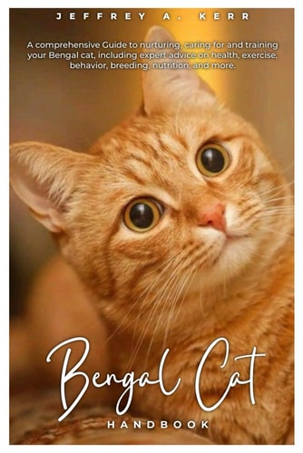 Bengal Cat HANDBOOK A Comprehensive Guide to Nurturing, Caring for and Training Your Bengal Cat, Including Expert Advice on Health, Exercise, Behavior, Breeding, Nutrition, and More.
