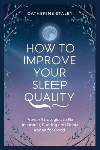 How to Improve Your Sleep Quality Proven Strategies to Fix Insomnia, Snoring and Sleep Apnea for Good
