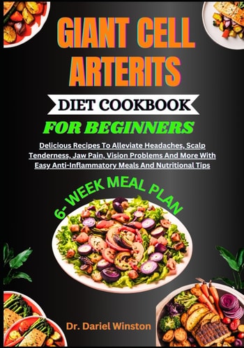 Giant Cell Arterits Diet Cookbook for Beginners Delicious Recipes To Alleviate Headaches, Scalp Tenderness, Jaw Pain, Vision Problems And More With Easy Anti-Inflammatory Meals And Nutritional Tips