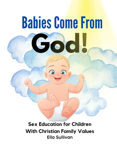 Babies Come From God! A Christian Children's Book About The Miracle of Life - Moral Sex Education for Children With Christian Family Values