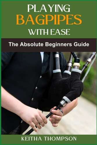 Playing Bagpipes with Ease A Beginner's Guide To Learning, Mastering Techniques, And Achieving Perfect Sound Effortlessly