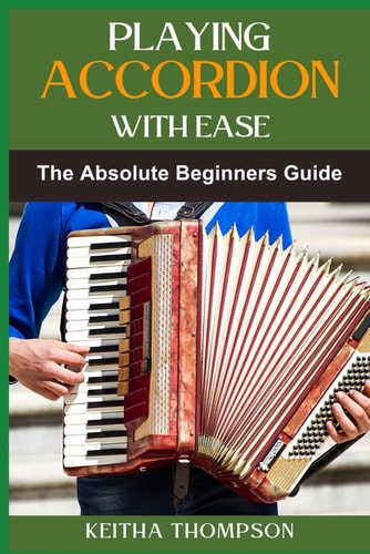 Playing Accordion with Ease A Step-By-Step Beginner's Guide To Mastering Techniques, Songs, And Styles Quickly And Effortlessly