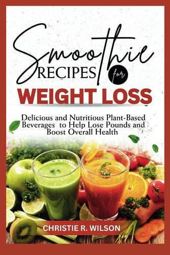 Smoothie Recipes For Weight Loss Delicious and Nutritious Plant-Based Beverages to Help Lose Pounds and Boost Overall Health