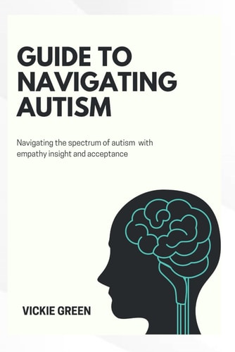 Guide to Navigating Autism Navigating the Spectrum of Autism with Empathy Insight and Acceptance