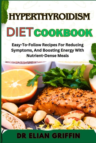 Hyperthyroidism Diet Cookbook Easy-To-Follow Recipes For Reducing Symptoms, And Boosting Energy With Nutrient-Dense Meals