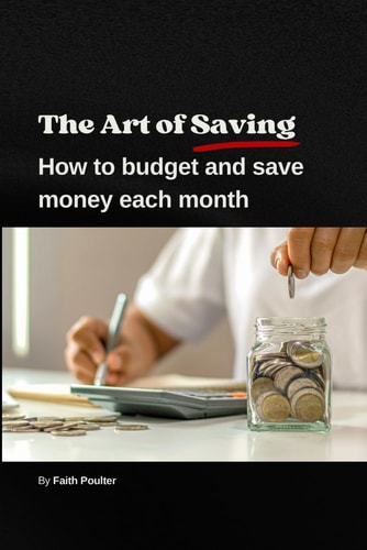 The Art of Saving- How to Budget and Save Money Each Month A Practical Guide to Establishing and Following a Budget, with Tips to Maximize Savings