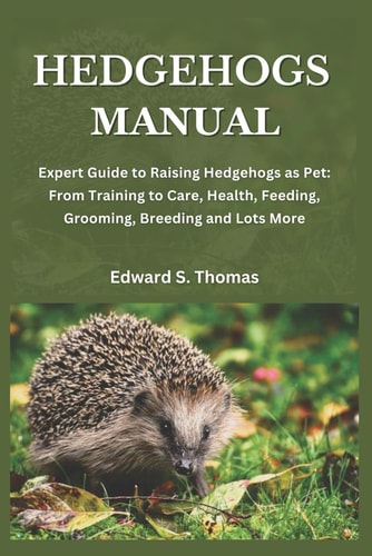 Hedgehogs Manual Expert Guide to Raising Hedgehogs as Pet: From Training to Care, Health, Feeding, Grooming, Breeding and Lots More