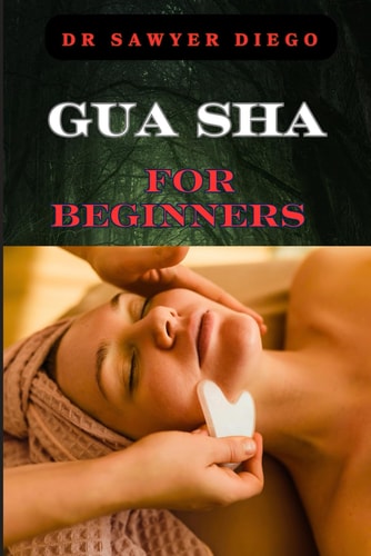 Gua Sha for Beginners Step-By-Step Guide To Facial And Body Scraping Techniques For Pain Relief, Skin Rejuvenation, And Enhanced Wellbeing