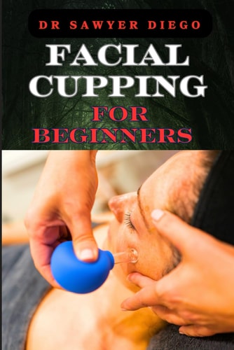 Facial Cupping for Beginners Comprehensive Guide To Anti-Aging Techniques, Boosting Skin Health, And Enhancing Contour