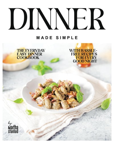 Dinner Made Simple The Everyday Easy Dinner Cookbook with Hassle-Free Recipes for Every Good Night