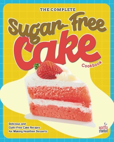 The Complete Sugar-Free Cake Cookbook Delicious and Guilt-Free Cake Recipes for Making Healthier Desserts