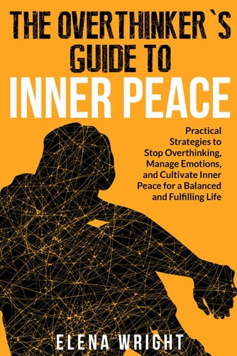 The Overthinker's Guide to Inner Peace Practical Strategies to Stop Overthinking, Manage Emotions, and Cultivate Inner Peace for a Balanced and Fulfilling Life