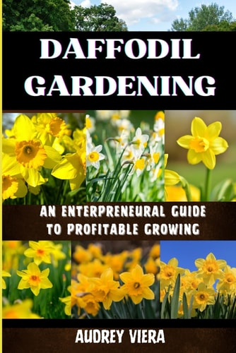 Daffodil Gardening AN ENTERPRENEURAL GUIDE TO PROFITABLE GROWING: Maximizing Yields and Revenue: Expert Strategies for Thriving Daffodil Ventures